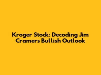Kroger Stock: Decoding Jim Cramer's Bullish Outlook