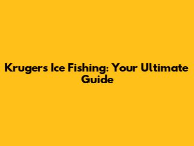 Kruger's Ice Fishing: Your Ultimate Guide