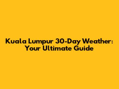 Kuala Lumpur 30-Day Weather: Your Ultimate Guide