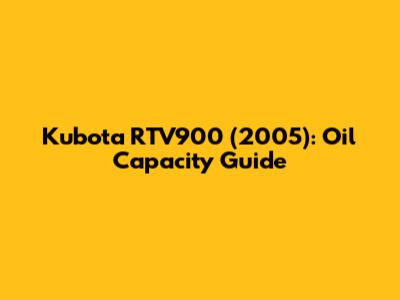 Kubota RTV900 (2005): Oil Capacity Guide