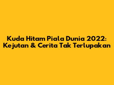 Kuda Hitam Piala Dunia 2022: Kejutan & Cerita Tak Terlupakan
