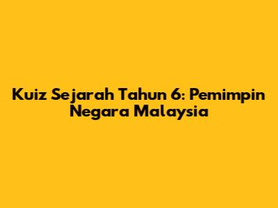 Kuiz Sejarah Tahun 6: Pemimpin Negara Malaysia