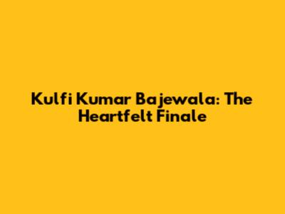 Kulfi Kumar Bajewala: The Heartfelt Finale