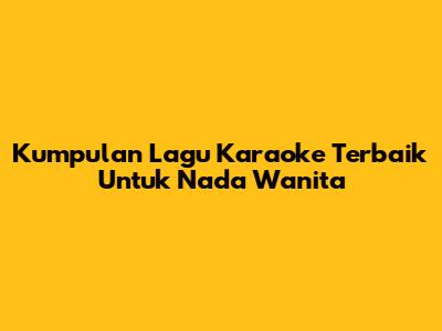 Kumpulan Lagu Karaoke Terbaik Untuk Nada Wanita