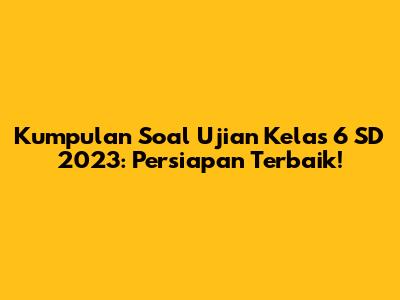 Kumpulan Soal Ujian Kelas 6 SD 2023: Persiapan Terbaik!