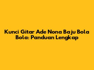 Kunci Gitar Ade Nona Baju Bola Bola: Panduan Lengkap