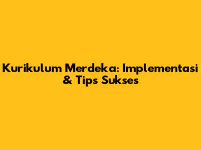 Kurikulum Merdeka: Implementasi & Tips Sukses