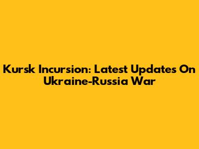 Kursk Incursion: Latest Updates On Ukraine-Russia War