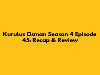 Kurulus Osman Season 4 Episode 45: Recap & Review