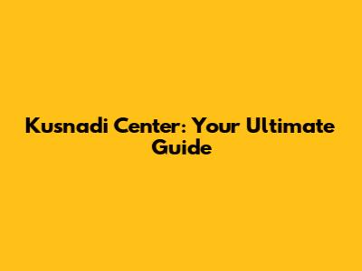 Kusnadi Center: Your Ultimate Guide