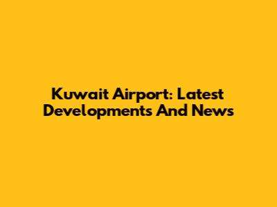 Kuwait Airport: Latest Developments And News