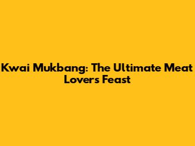 Kwai Mukbang: The Ultimate Meat Lover's Feast