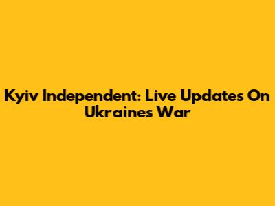 Kyiv Independent: Live Updates On Ukraine's War