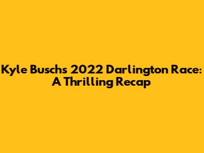 Kyle Busch's 2022 Darlington Race: A Thrilling Recap