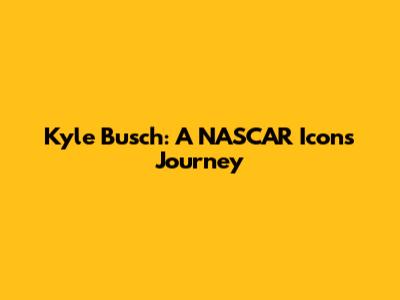 Kyle Busch: A NASCAR Icon's Journey