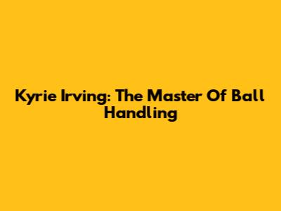 Kyrie Irving: The Master Of Ball Handling