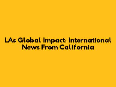 LA's Global Impact: International News From California