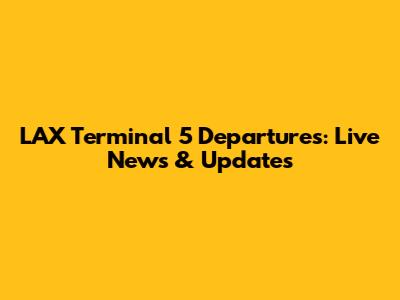 LAX Terminal 5 Departures: Live News & Updates