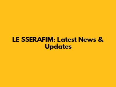 LE SSERAFIM: Latest News & Updates
