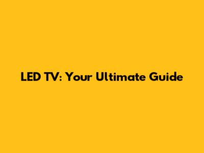 LED TV: Your Ultimate Guide