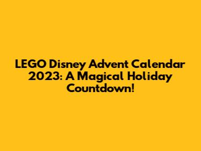 LEGO Disney Advent Calendar 2023: A Magical Holiday Countdown!