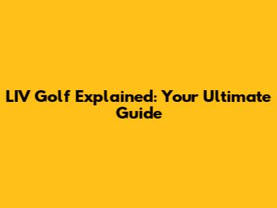 LIV Golf Explained: Your Ultimate Guide
