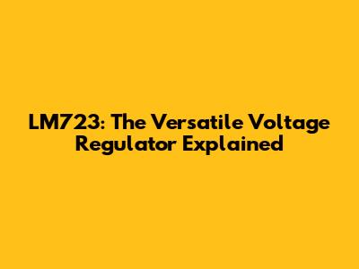 LM723: The Versatile Voltage Regulator Explained