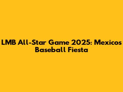 LMB All-Star Game 2025: Mexico's Baseball Fiesta