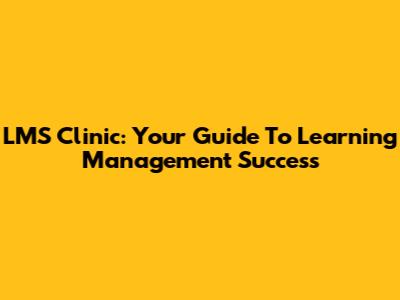 LMS Clinic: Your Guide To Learning Management Success