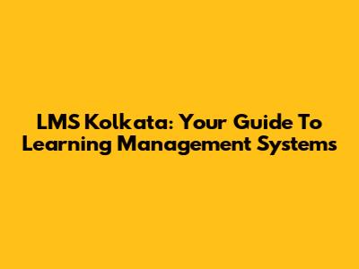 LMS Kolkata: Your Guide To Learning Management Systems