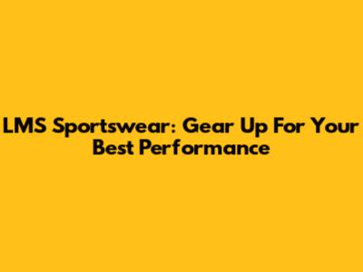 LMS Sportswear: Gear Up For Your Best Performance