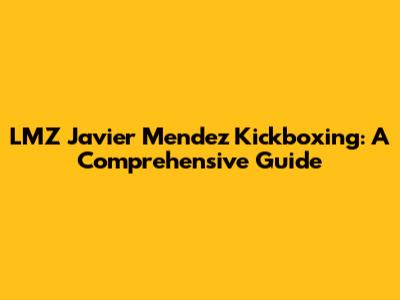 LMZ Javier Mendez Kickboxing: A Comprehensive Guide