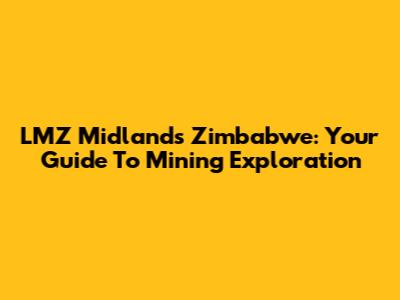 LMZ Midlands Zimbabwe: Your Guide To Mining Exploration