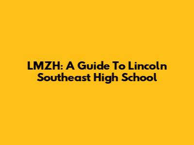LMZH: A Guide To Lincoln Southeast High School