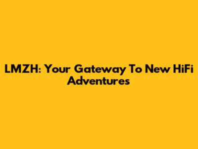 LMZH: Your Gateway To New HiFi Adventures