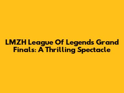 LMZH League Of Legends Grand Finals: A Thrilling Spectacle