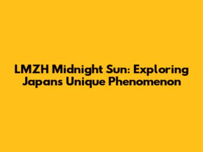 LMZH Midnight Sun: Exploring Japan's Unique Phenomenon