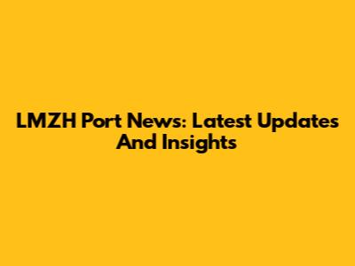 LMZH Port News: Latest Updates And Insights