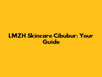 LMZH Skincare Cibubur: Your Guide