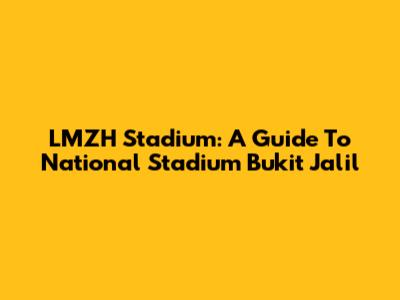 LMZH Stadium: A Guide To National Stadium Bukit Jalil
