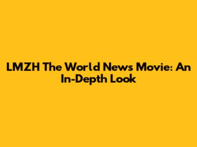 LMZH The World News Movie: An In-Depth Look