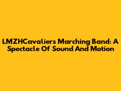 LMZHCavaliers Marching Band: A Spectacle Of Sound And Motion