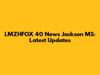 LMZHFOX 40 News Jackson MS: Latest Updates