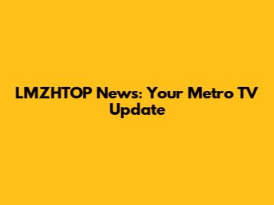 LMZHTOP News: Your Metro TV Update