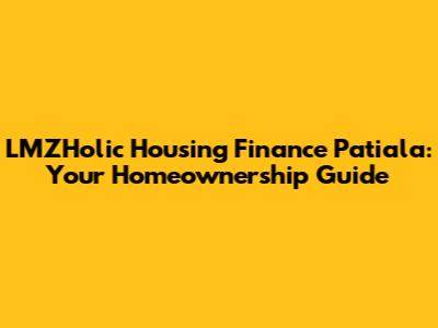 LMZHolic Housing Finance Patiala: Your Homeownership Guide