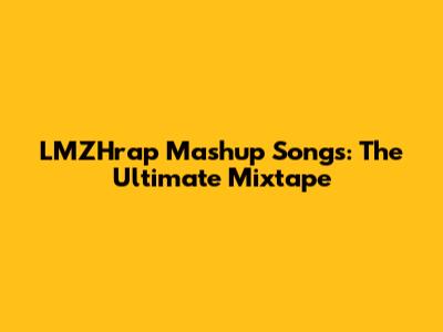 LMZHrap Mashup Songs: The Ultimate Mixtape