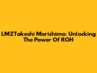 LMZTakeshi Morishima: Unlocking The Power Of ROH