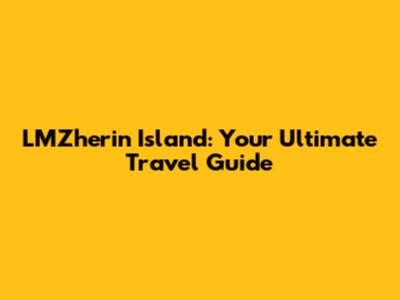 LMZherin Island: Your Ultimate Travel Guide