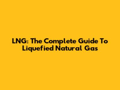 LNG: The Complete Guide To Liquefied Natural Gas