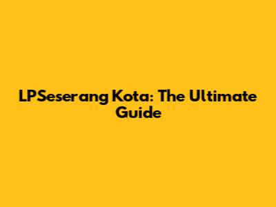 LPSeserang Kota: The Ultimate Guide
